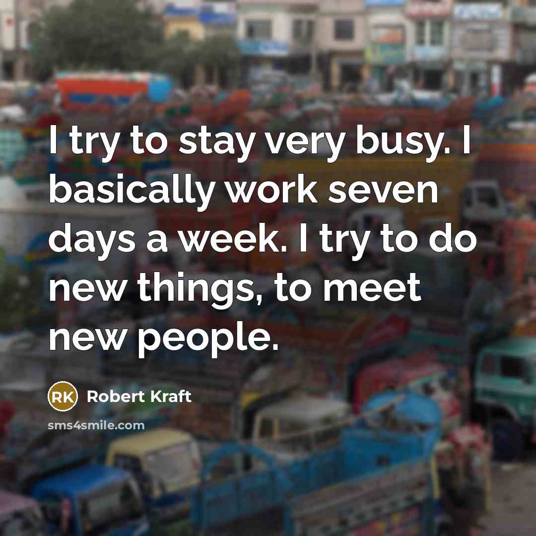“I try to stay very busy. I basically work seven days a week. I try to do new things, to meet new people.” quote by Robert Kraft