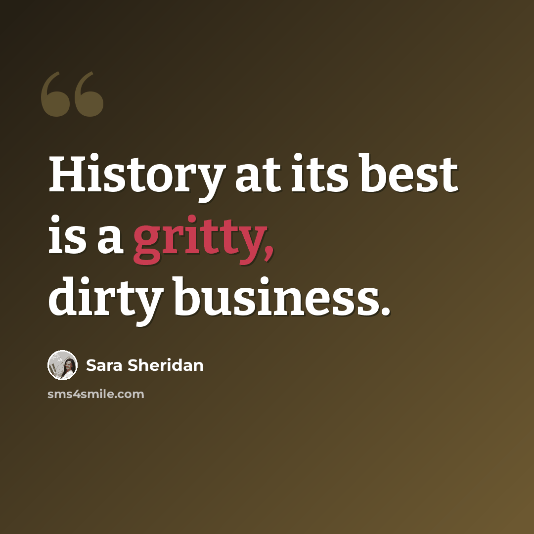 “History at its best is a gritty, dirty business.” quote by Sara Sheridan
