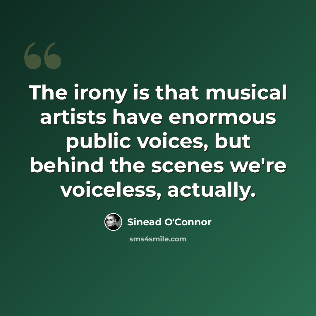 “The irony is that musical artists have enormous public voices, but behind the scenes we're voiceless, actually.” quote by Sinead O'Connor