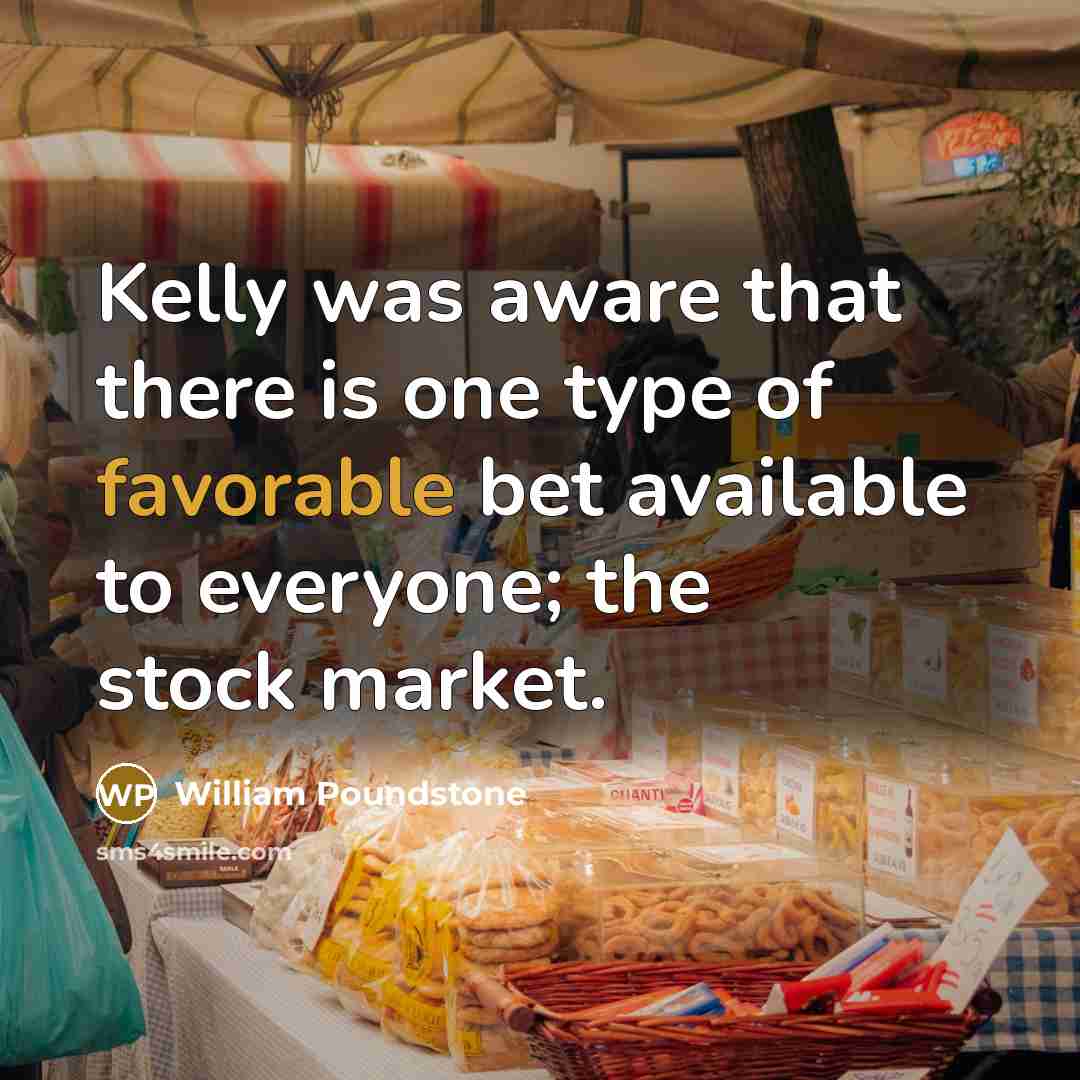 “Kelly was aware that there is one type of favorable bet available to everyone; the stock market.” quote by William Poundstone