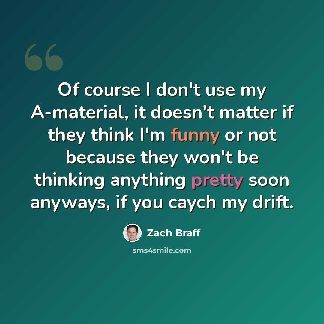 “Of course I don't use my A-material, it doesn't matter if they think I'm funny or not because they won't be thinking anything pretty soon anyways, if you caych my drift.” quote by Zach Braff