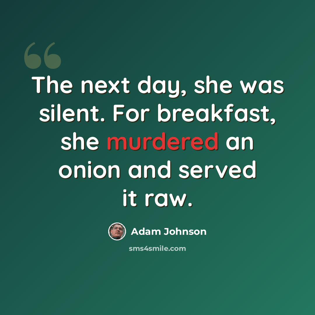 “The next day, she was silent. For breakfast, she murdered an onion and served it raw.” quote by Adam Johnson