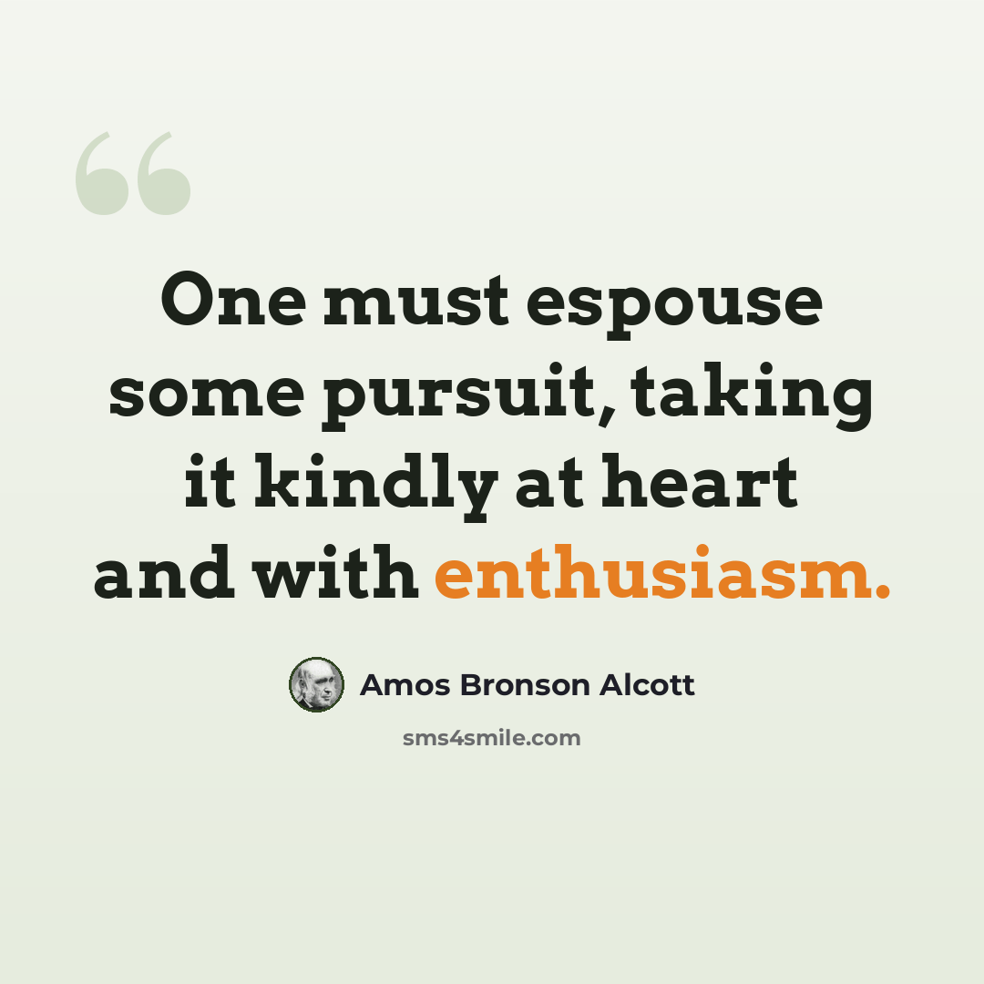 “One must espouse some pursuit, taking it kindly at heart and with enthusiasm.” quote by Amos Bronson Alcott