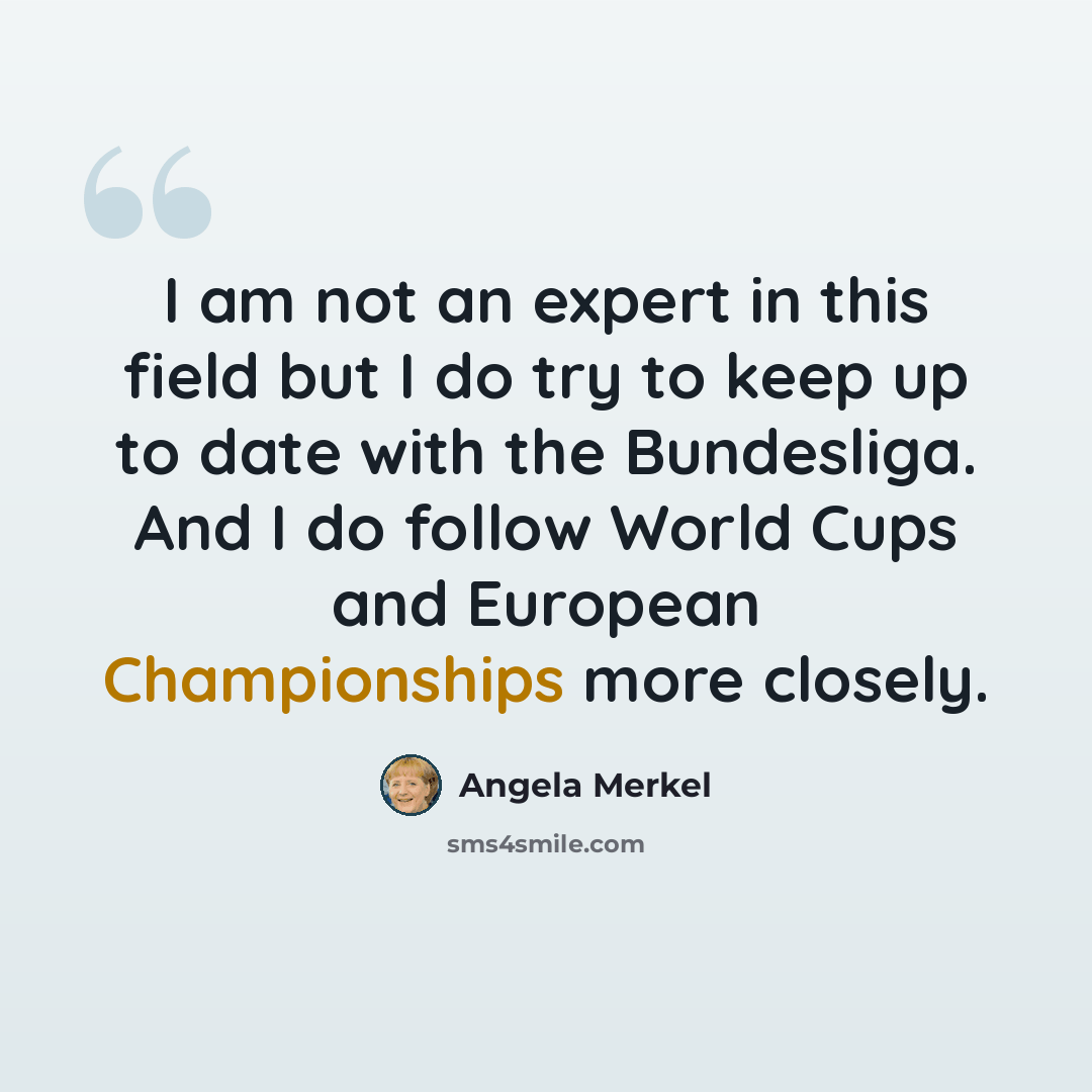 “I am not an expert in this field but I do try to keep up to date with the Bundesliga. And I do follow World Cups and European Championships more closely.” quote by Angela Merkel