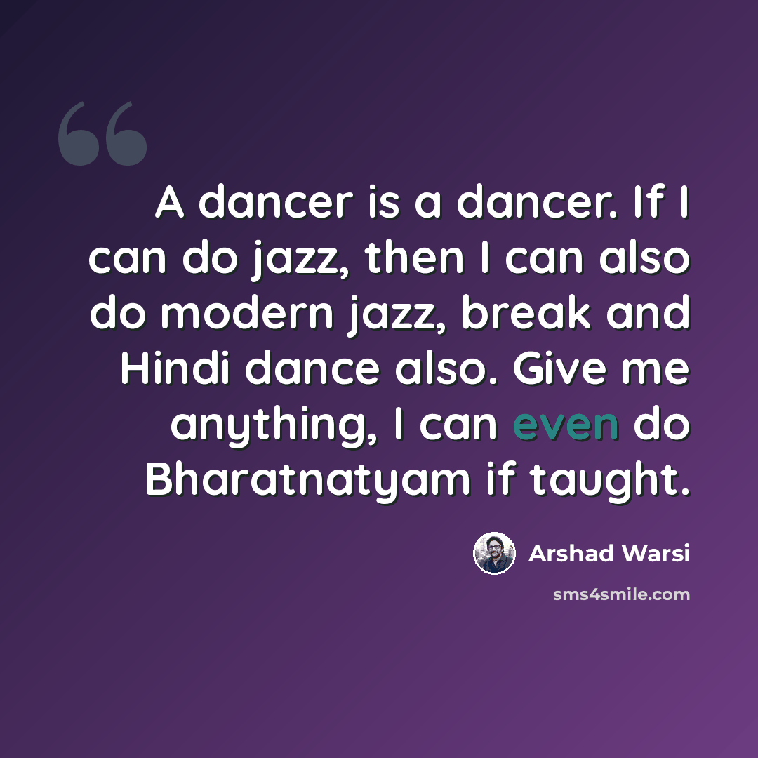 “A dancer is a dancer. If I can do jazz, then I can also do modern jazz, break and Hindi dance also. Give me anything, I can even do Bharatnatyam if taught.” quote by Arshad Warsi