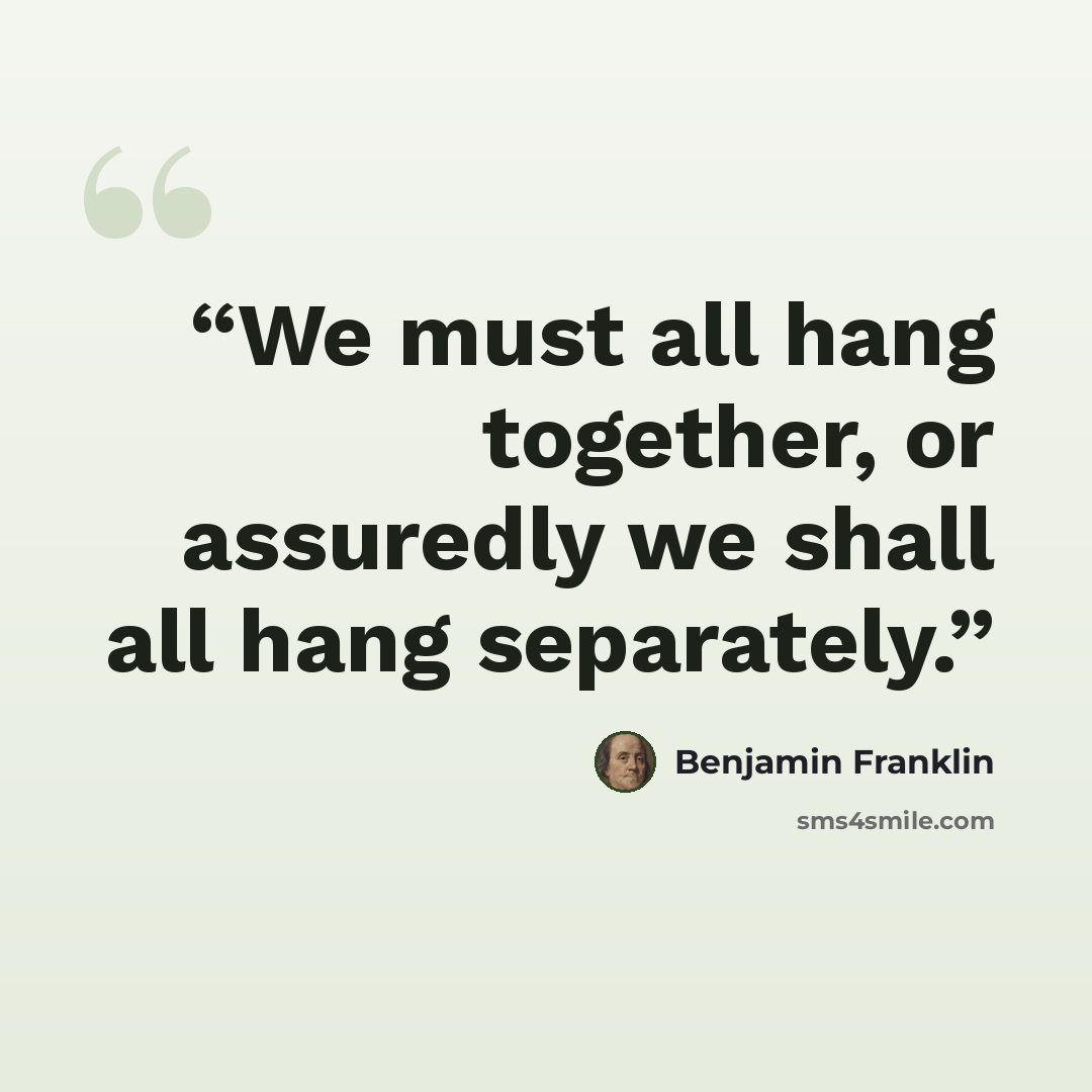 “We must all hang together, or assuredly we shall all hang separately.” quote by Benjamin Franklin