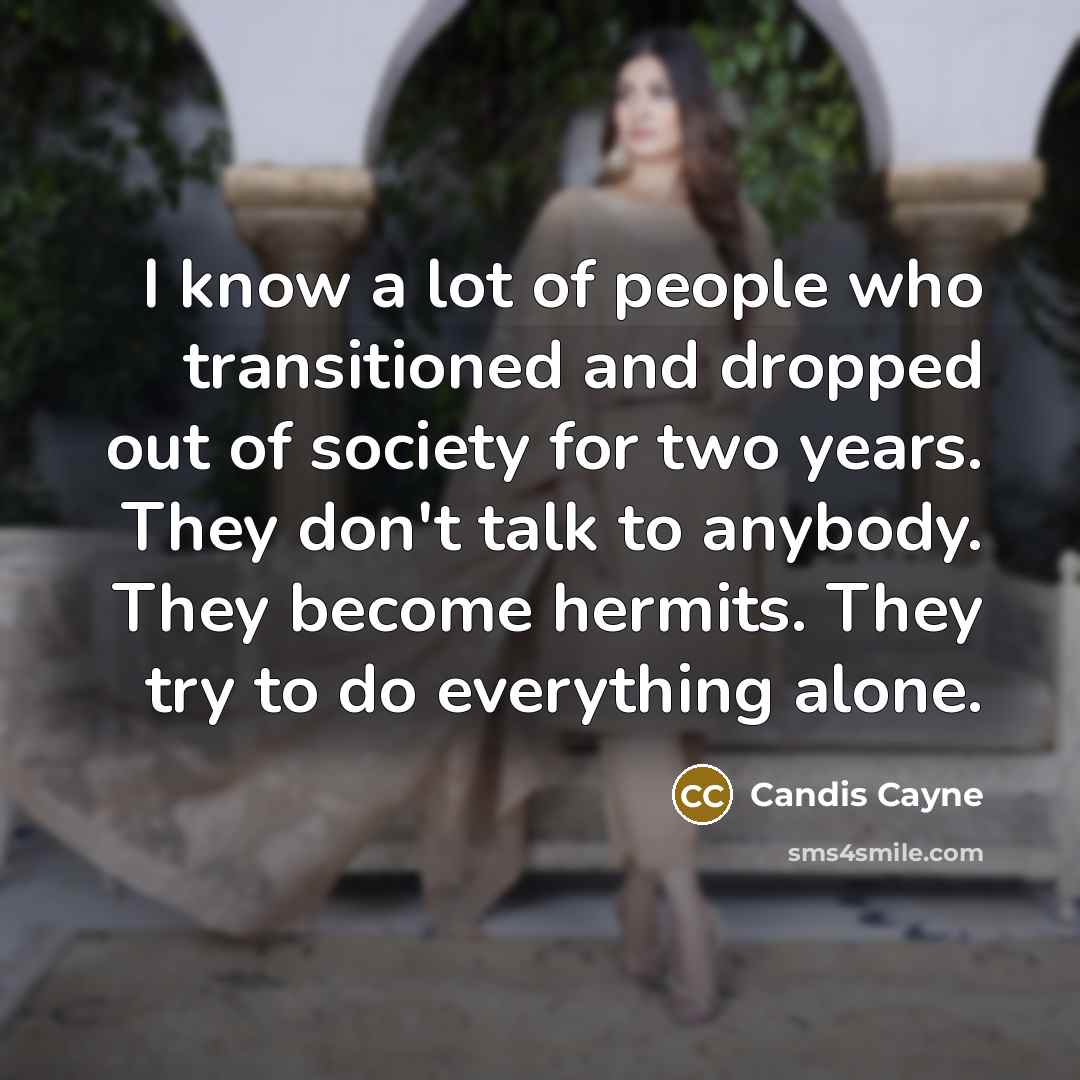 “I know a lot of people who transitioned and dropped out of society for two years. They don't talk to anybody. They become hermits. They try to do everything alone.” quote by Candis Cayne