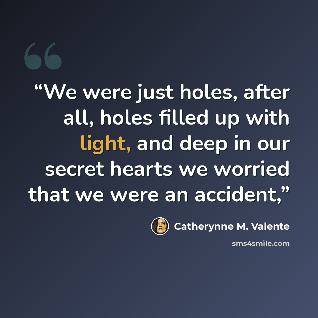 “We were just holes, after all, holes filled up with light, and deep in our secret hearts we worried that we were an accident,” quote by Catherynne M. Valente