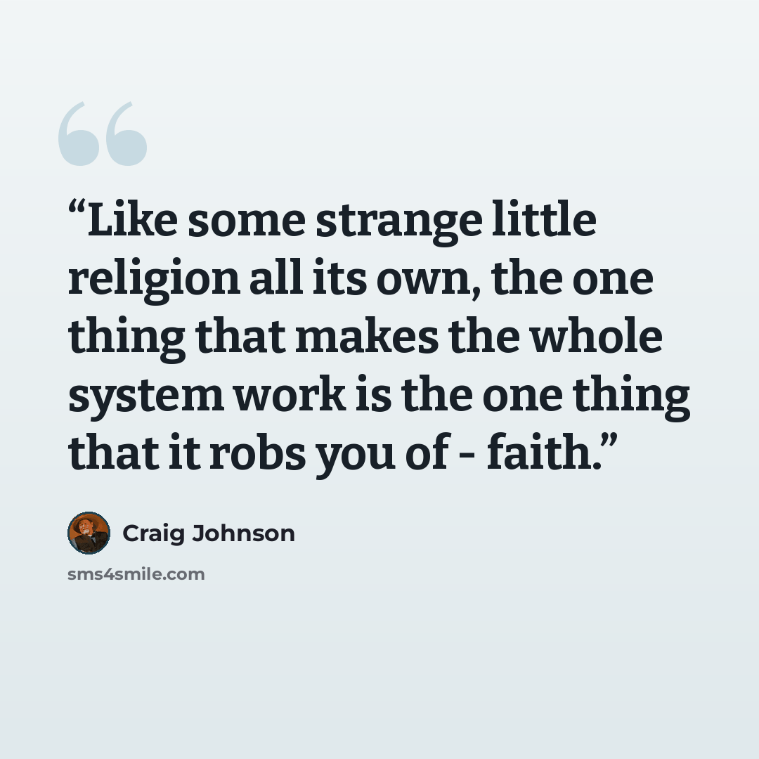 “Like some strange little religion all its own, the one thing that makes the whole system work is the one thing that it robs you of - faith.” quote by Craig Johnson