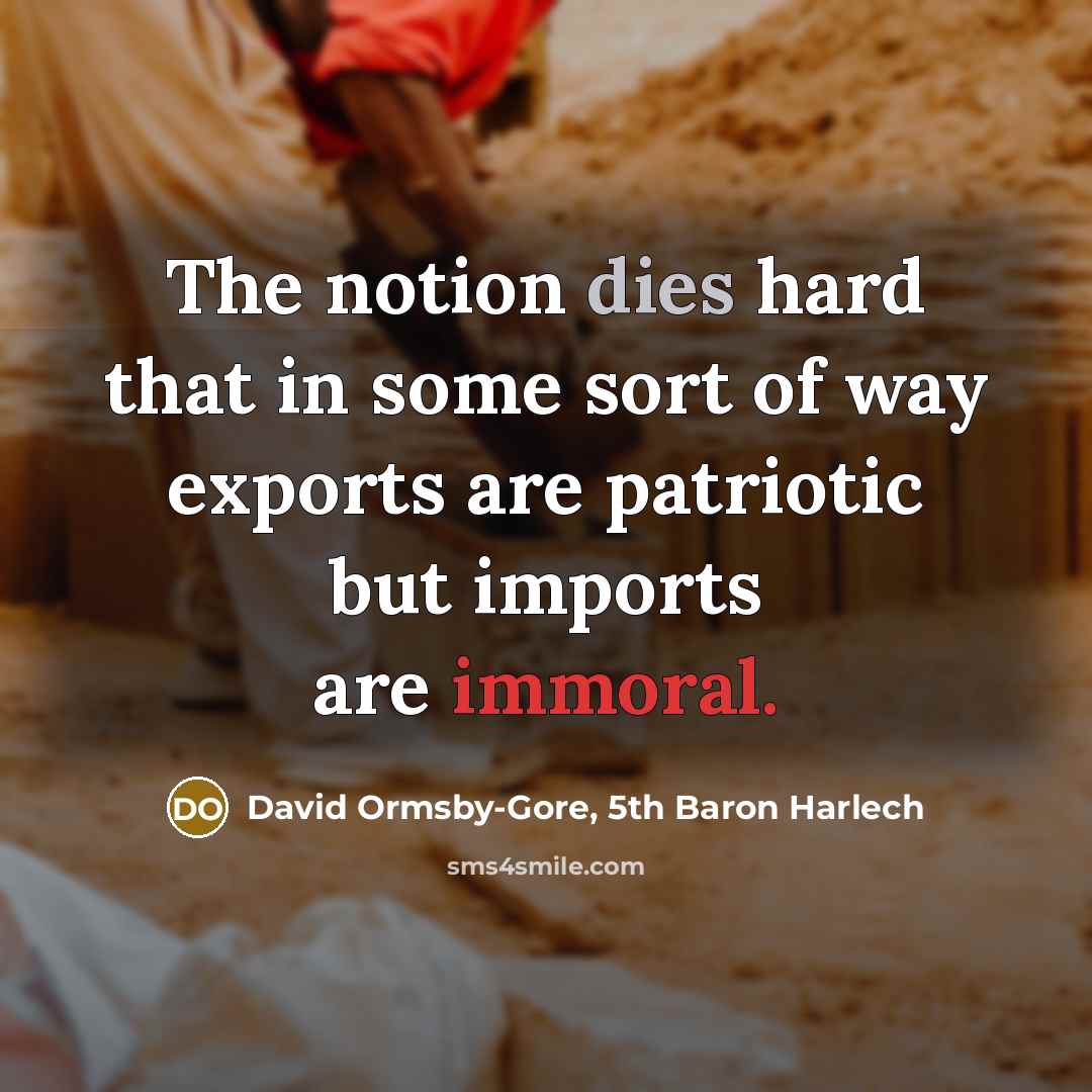 “The notion dies hard that in some sort of way exports are patriotic but imports are immoral.” quote by David Ormsby-Gore, 5th Baron Harlech