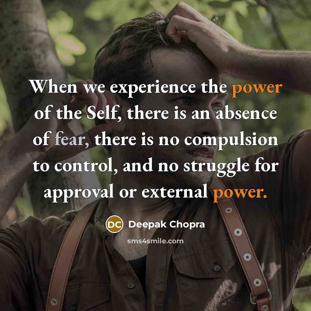 “When we experience the power of the Self, there is an absence of fear, there is no compulsion to control, and no struggle for approval or external power.” quote by Deepak Chopra