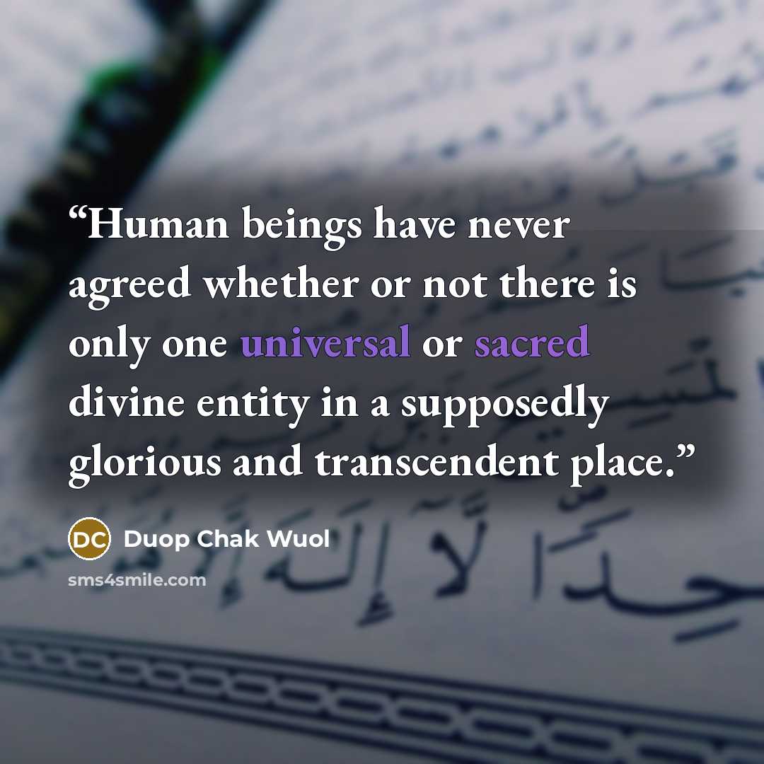 “Human beings have never agreed whether or not there is only one universal or sacred divine entity in a supposedly glorious and transcendent place.” quote by Duop Chak Wuol