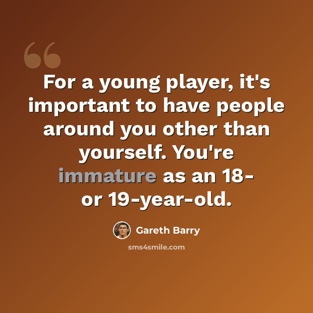 “For a young player, it's important to have people around you other than yourself. You're immature as an 18- or 19-year-old.” quote by Gareth Barry