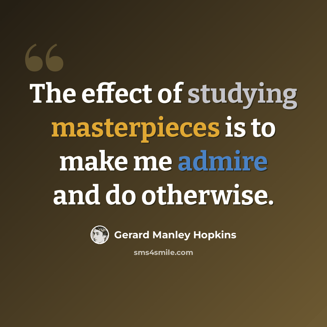 “The effect of studying masterpieces is to make me admire and do otherwise.” quote by Gerard Manley Hopkins