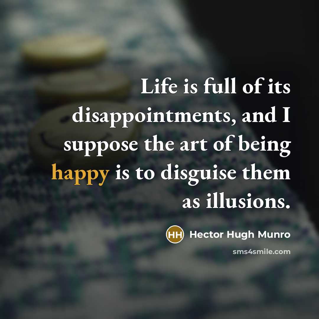 “Life is full of its disappointments, and I suppose the art of being happy is to disguise them as illusions.” quote by Hector Hugh Munro