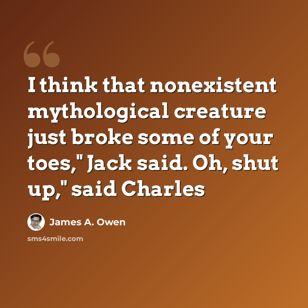 “I think that nonexistent mythological creature just broke some of your toes," Jack said. Oh, shut up," said Charles” quote by James A. Owen