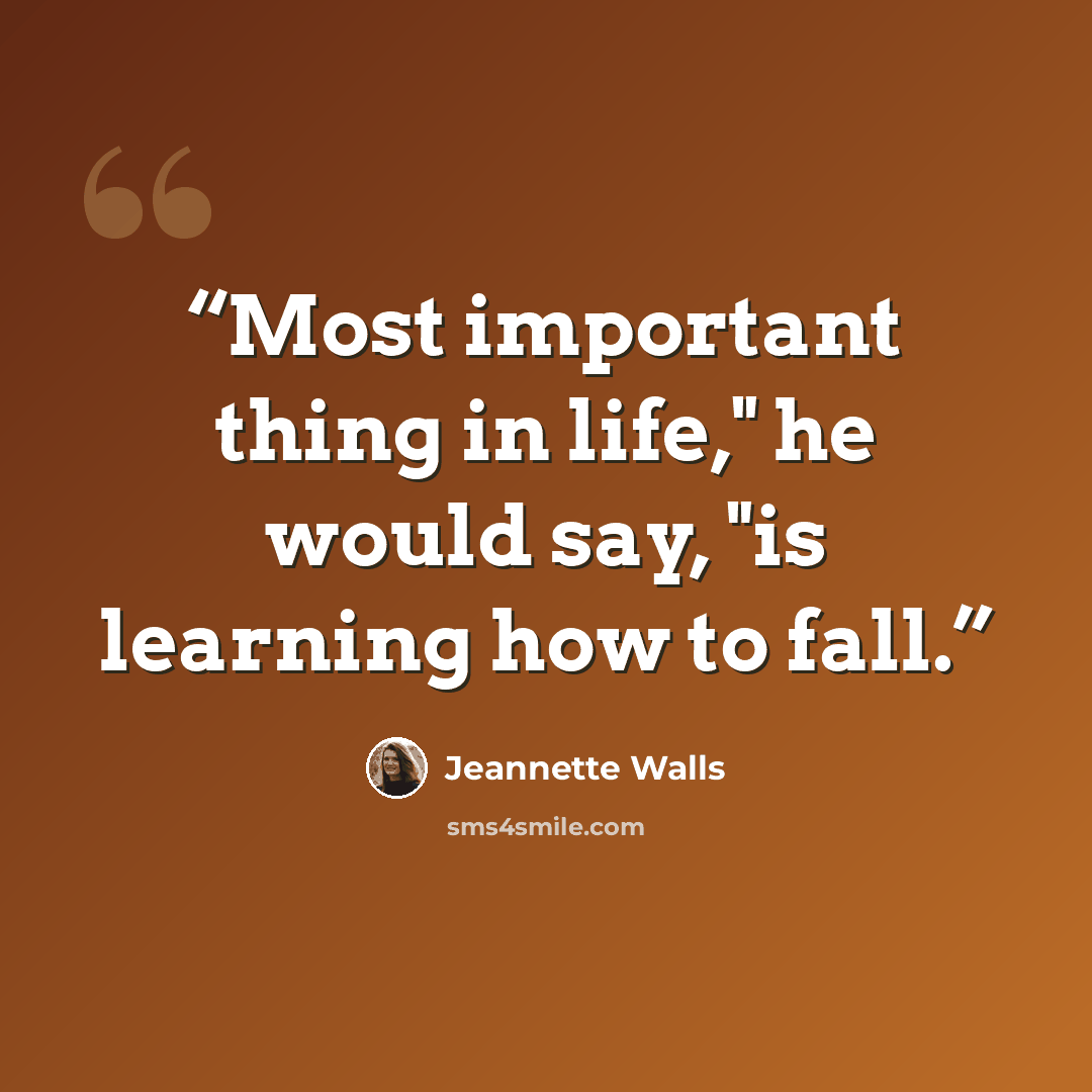 “Most important thing in life," he would say, "is learning how to fall.” quote by Jeannette Walls