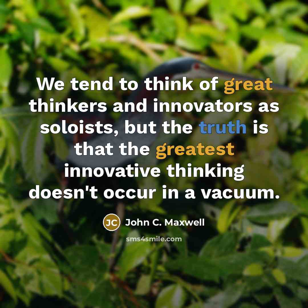 “We tend to think of great thinkers and innovators as soloists, but the truth is that the greatest innovative thinking doesn't occur in a vacuum.” quote by John C. Maxwell