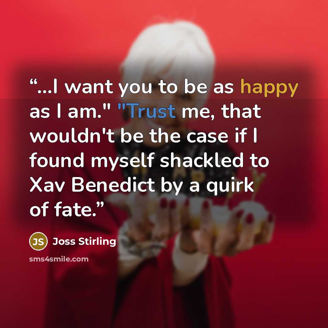 “...I want you to be as happy as I am." "Trust me, that wouldn't be the case if I found myself shackled to Xav Benedict by a quirk of fate.” quote by Joss Stirling