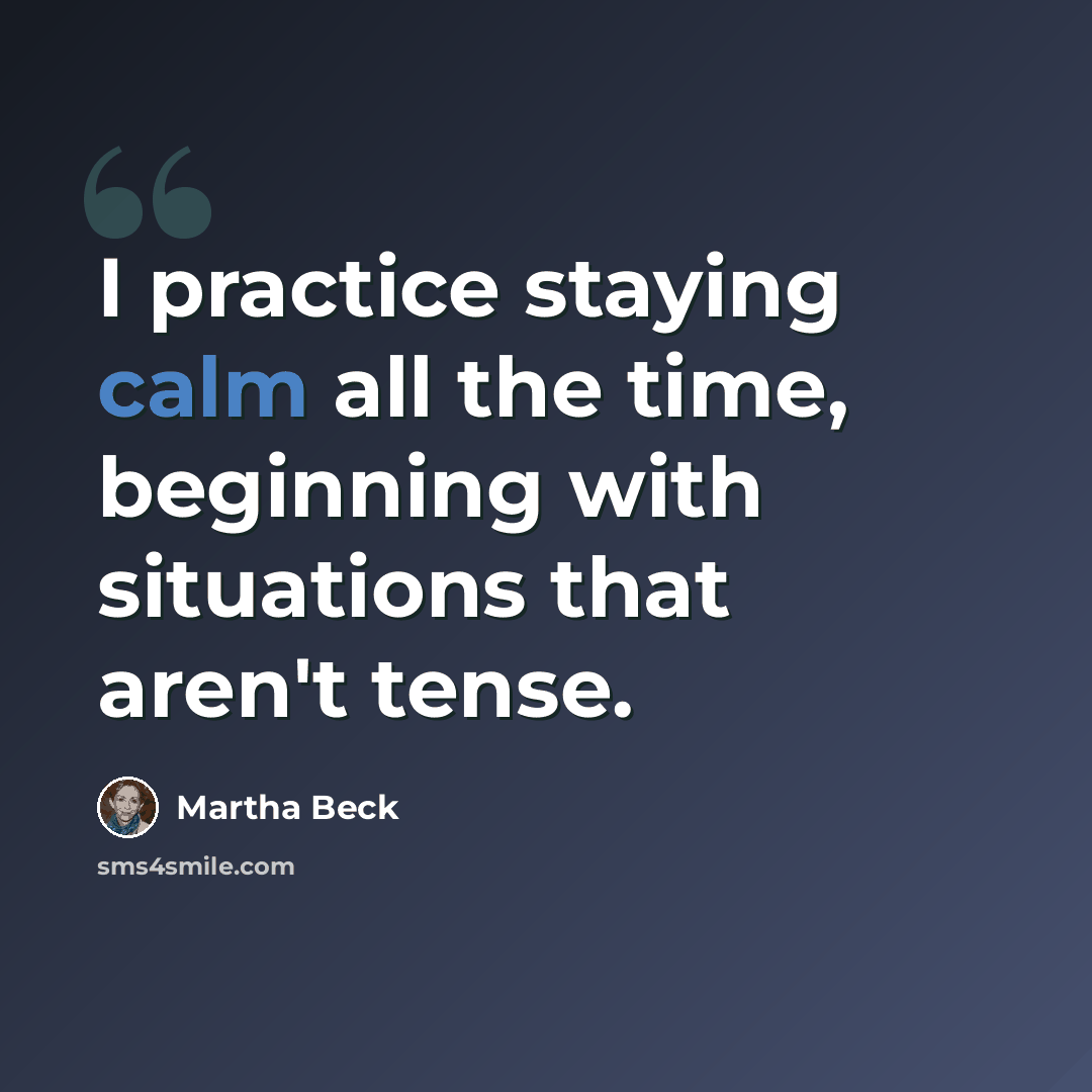 “I practice staying calm all the time, beginning with situations that aren't tense.” quote by Martha Beck