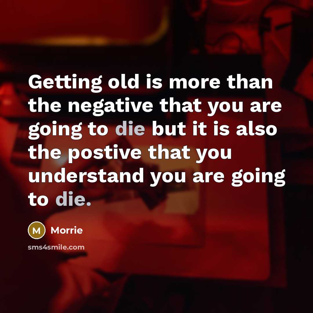 “Getting old is more than the negative that you are going to die but it is also the postive that you understand you are going to die.” quote by Morrie