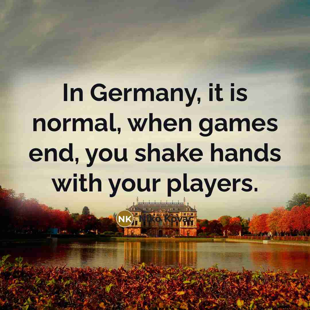 “In Germany, it is normal, when games end, you shake hands with your players.” quote by Niko Kovac