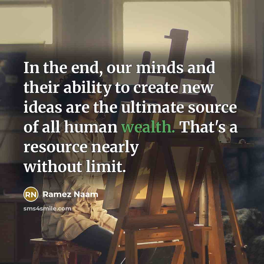 “In the end, our minds and their ability to create new ideas are the ultimate source of all human wealth. That's a resource nearly without limit.” quote by Ramez Naam