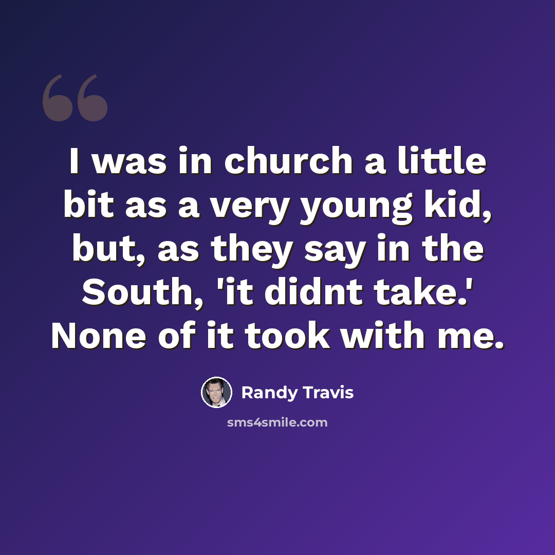 “I was in church a little bit as a very young kid, but, as they say in the South, 'it didnt take.' None of it took with me.” quote by Randy Travis