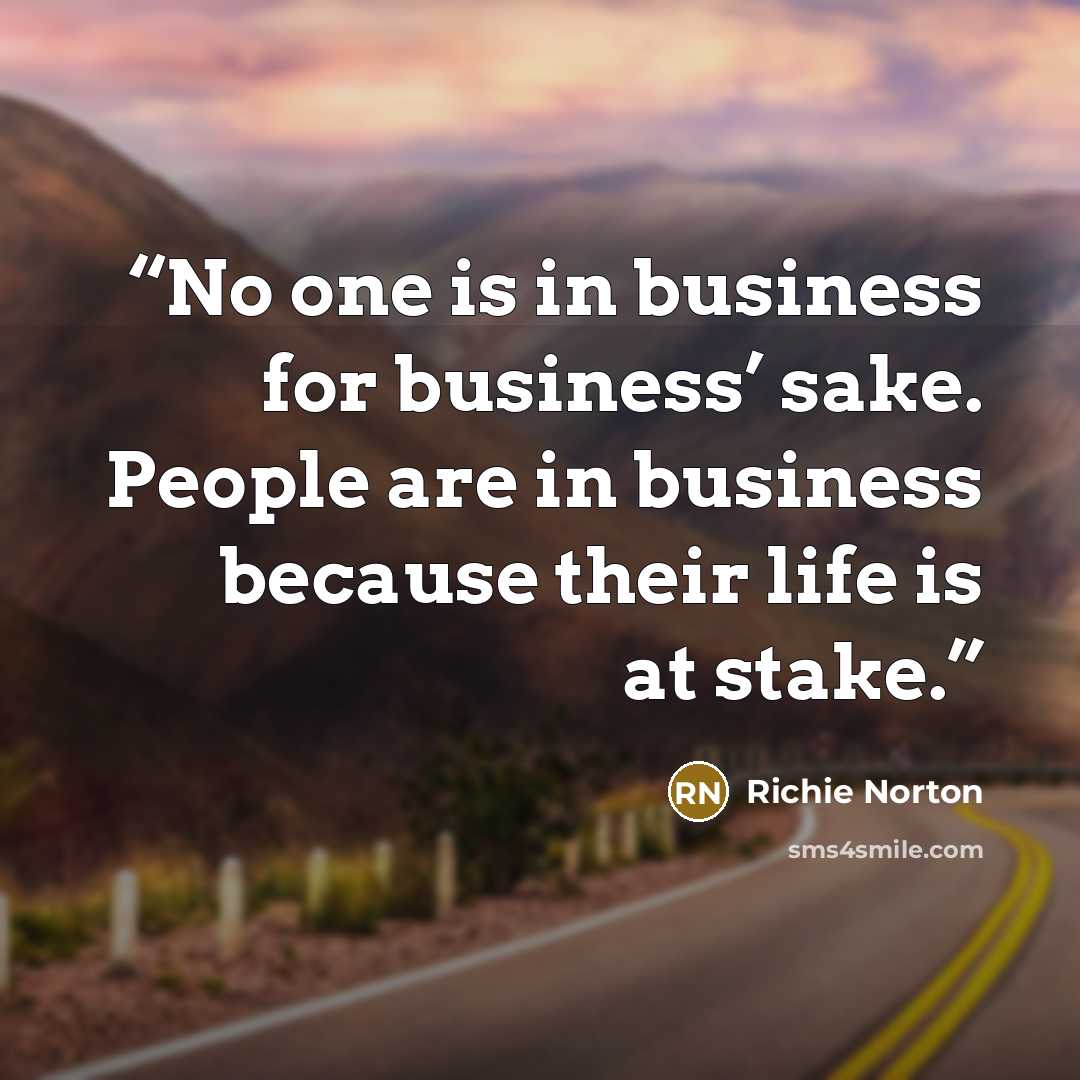 “No one is in business for business’ sake. People are in business because their life is at stake.” quote by Richie Norton