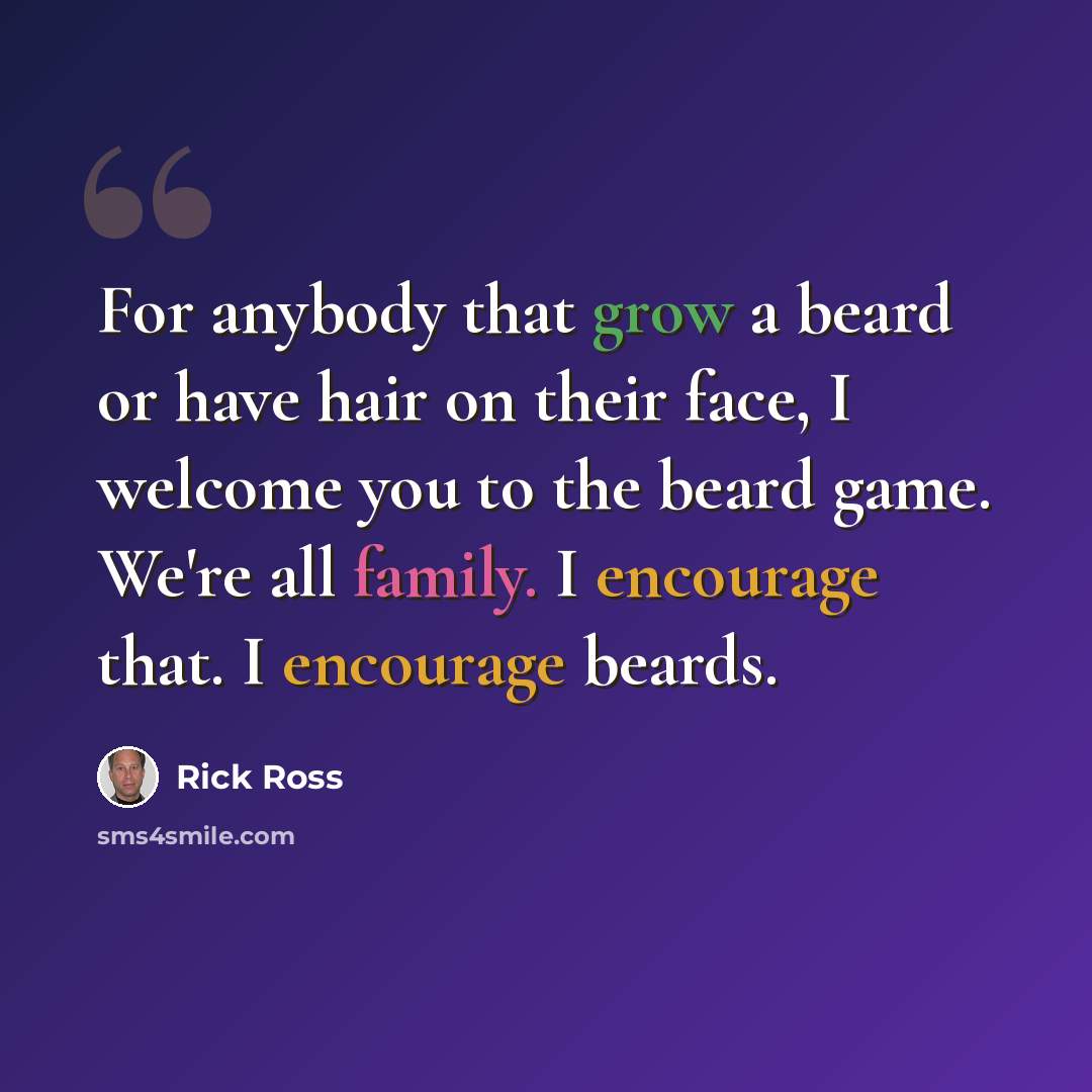 “For anybody that grow a beard or have hair on their face, I welcome you to the beard game. We're all family. I encourage that. I encourage beards.” quote by Rick Ross