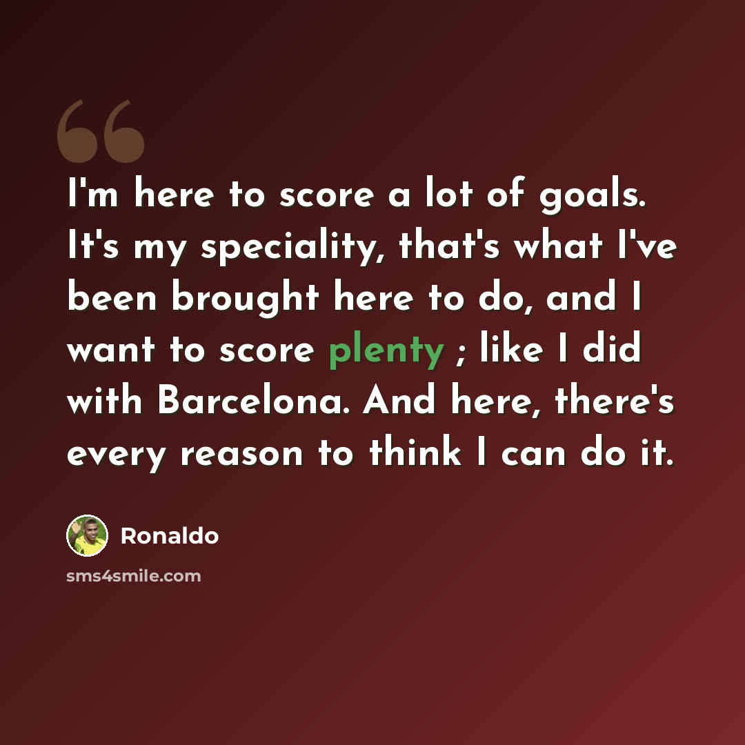 “I'm here to score a lot of goals. It's my speciality, that's what I've been brought here to do, and I want to score plenty ; like I did with Barcelona. And here, there's every reason to think I can do it.” quote by Ronaldo