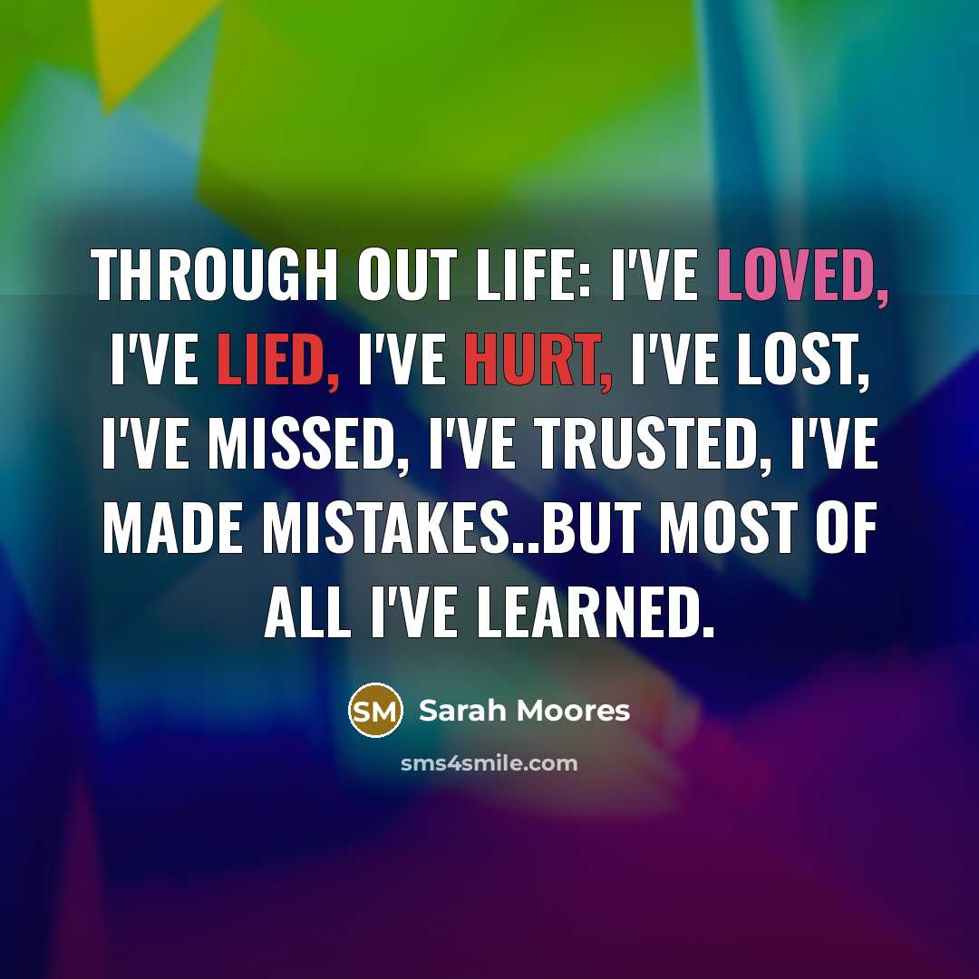 “Through out life: I've loved, I've lied, I've hurt, I've lost, I've missed, I've trusted, I've made mistakes..but most of all I've learned.” quote by Sarah Moores