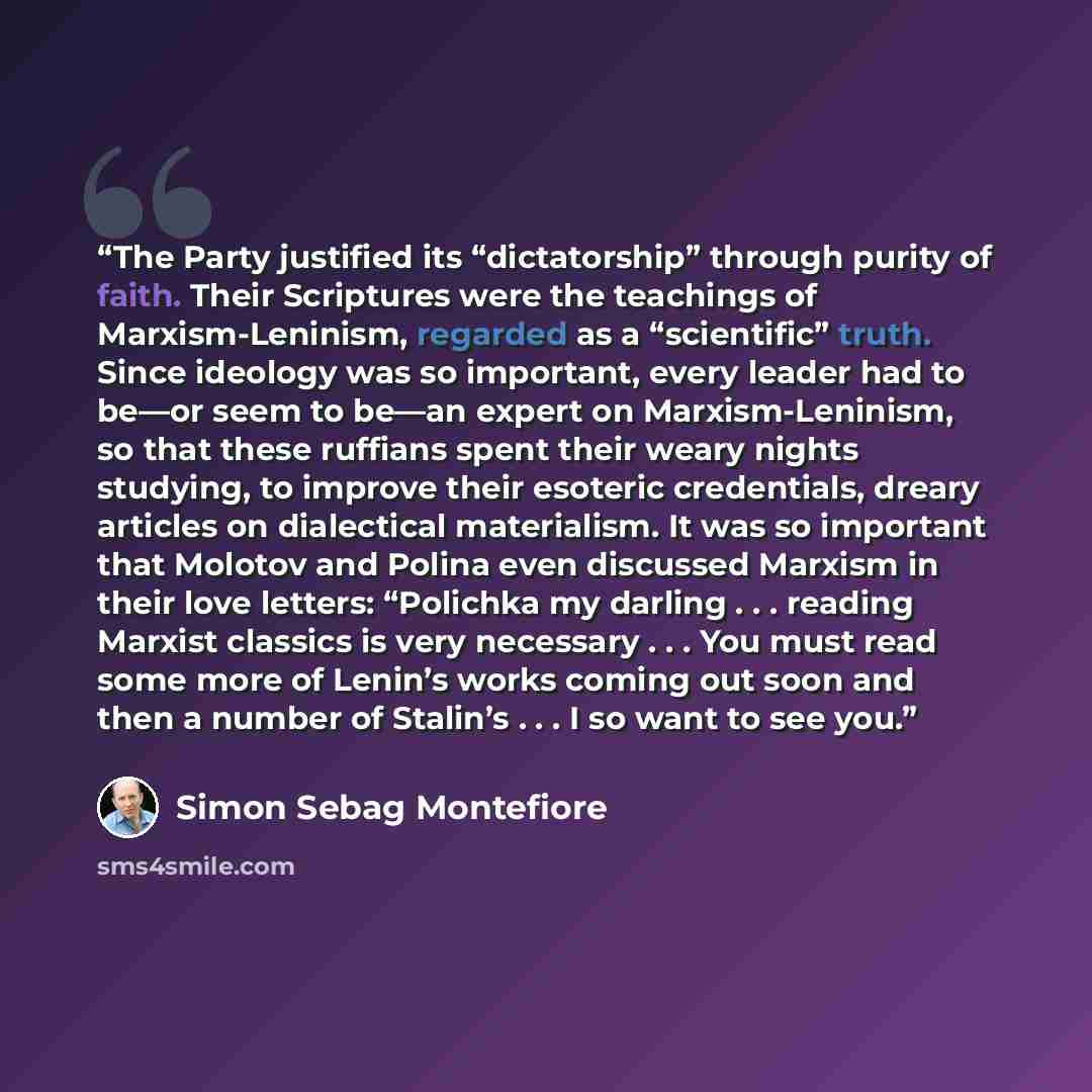 “The Party justified its “dictatorship” through purity of faith. Their Scriptures were the teachings of Marxism-Leninism, regarded as a “scientific” truth. Since ideology was so important, every leader had to be—or seem to be—an expert on Marxism-Leninism, so that these ruffians spent their weary…” quote by Simon Sebag Montefiore