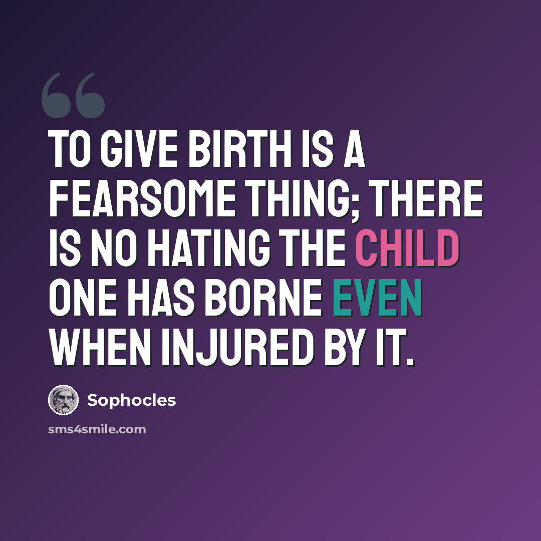 “To give birth is a fearsome thing; there is no hating the child one has borne even when injured by it.” quote by Sophocles