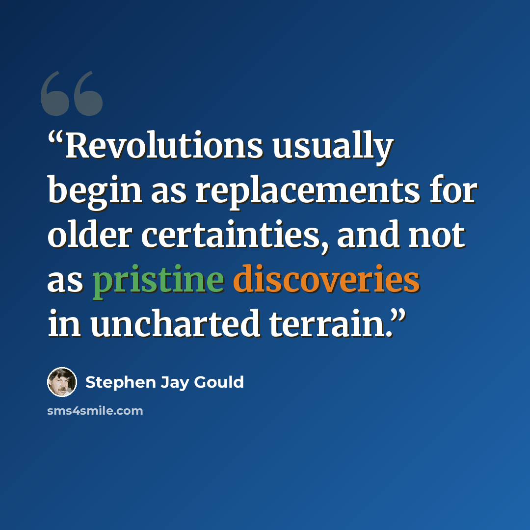 “Revolutions usually begin as replacements for older certainties, and not as pristine discoveries in uncharted terrain.” quote by Stephen Jay Gould