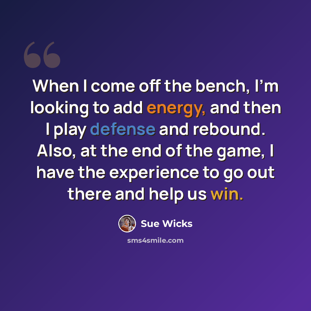 “When I come off the bench, I'm looking to add energy, and then I play defense and rebound. Also, at the end of the game, I have the experience to go out there and help us win.” quote by Sue Wicks