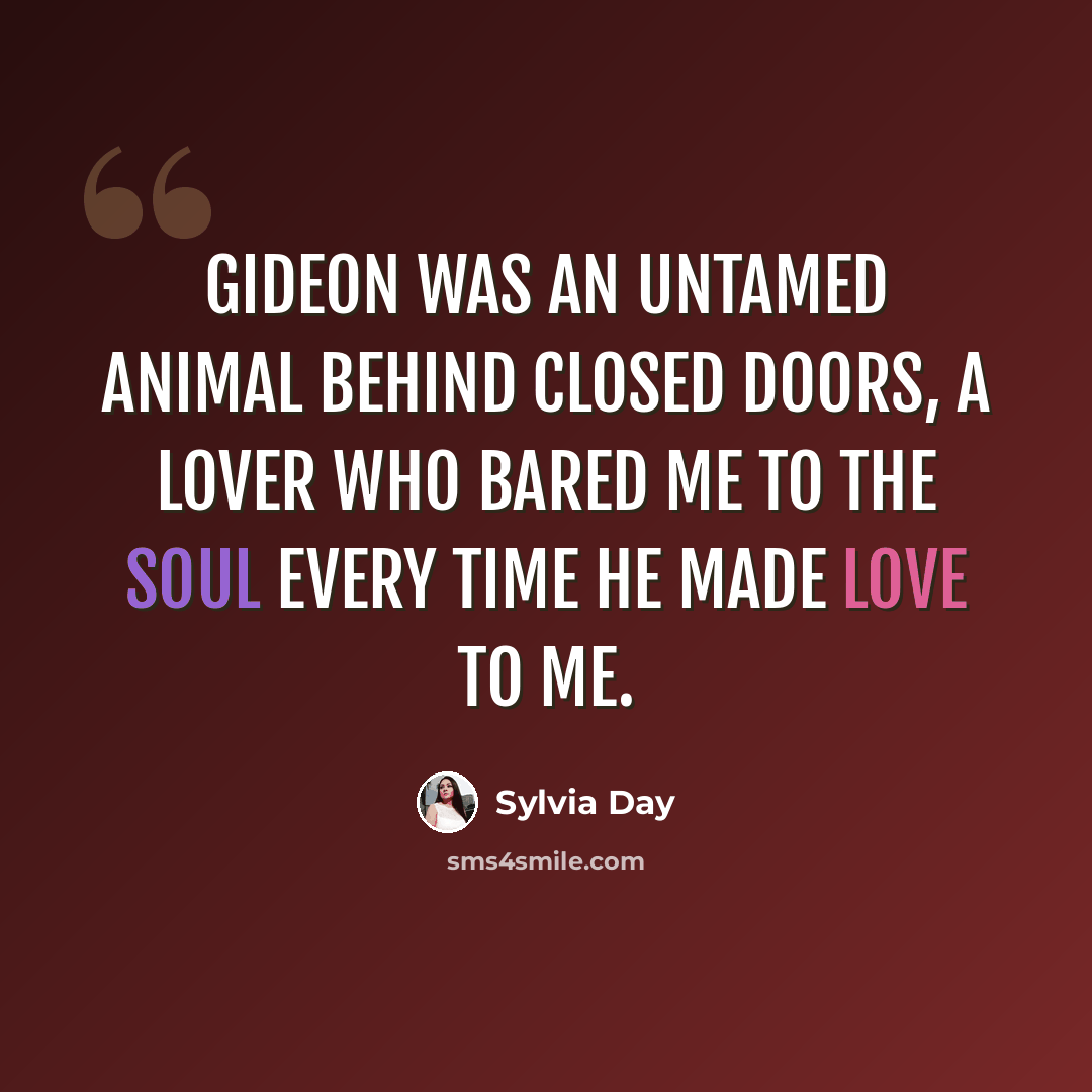 “Gideon was an untamed animal behind closed doors, a lover who bared me to the soul every time he made love to me.” quote by Sylvia Day