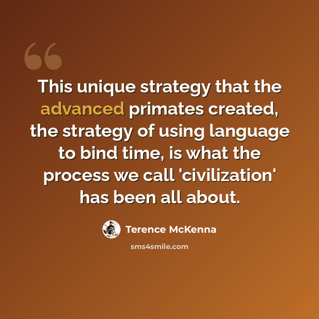 “This unique strategy that the advanced primates created, the strategy of using language to bind time, is what the process we call 'civilization' has been all about.” quote by Terence McKenna