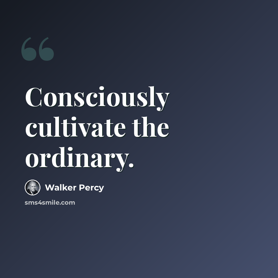“Consciously cultivate the ordinary.” quote by Walker Percy