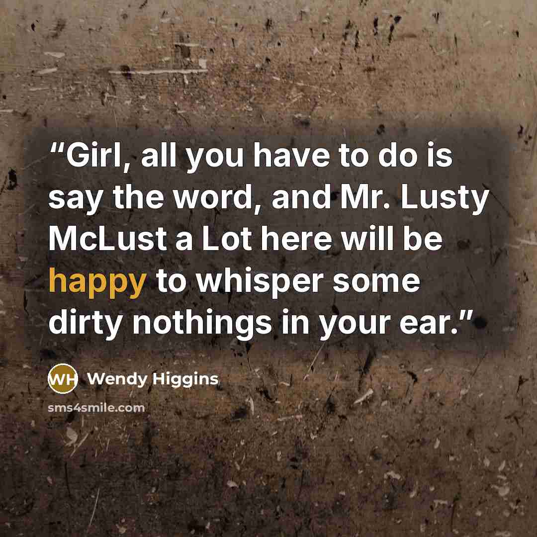 “Girl, all you have to do is say the word, and Mr. Lusty McLust a Lot here will be happy to whisper some dirty nothings in your ear.” quote by Wendy Higgins