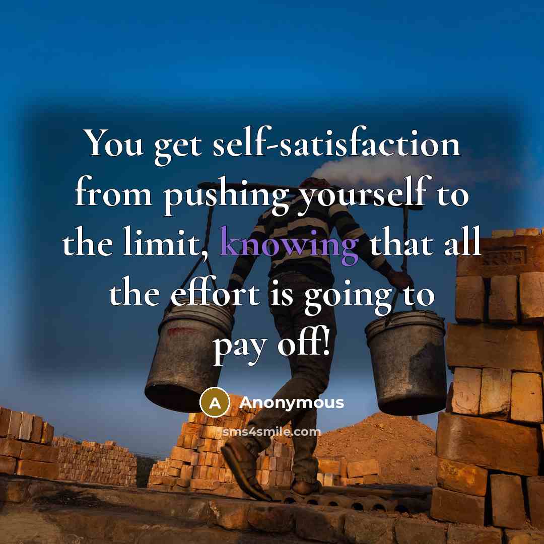 “You get self-satisfaction from pushing yourself to the limit, knowing that all the effort is going to pay off!” quote by Anonymous