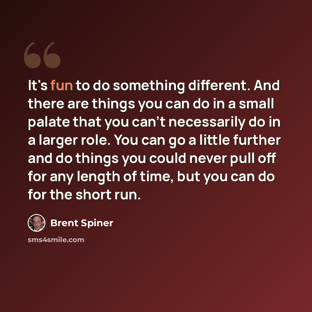 “It's fun to do something different. And there are things you can do in a small palate that you can't necessarily do in a larger role. You can go a little further and do things you could never pull off for any length of time, but you can do for the short run.” quote by Brent Spiner