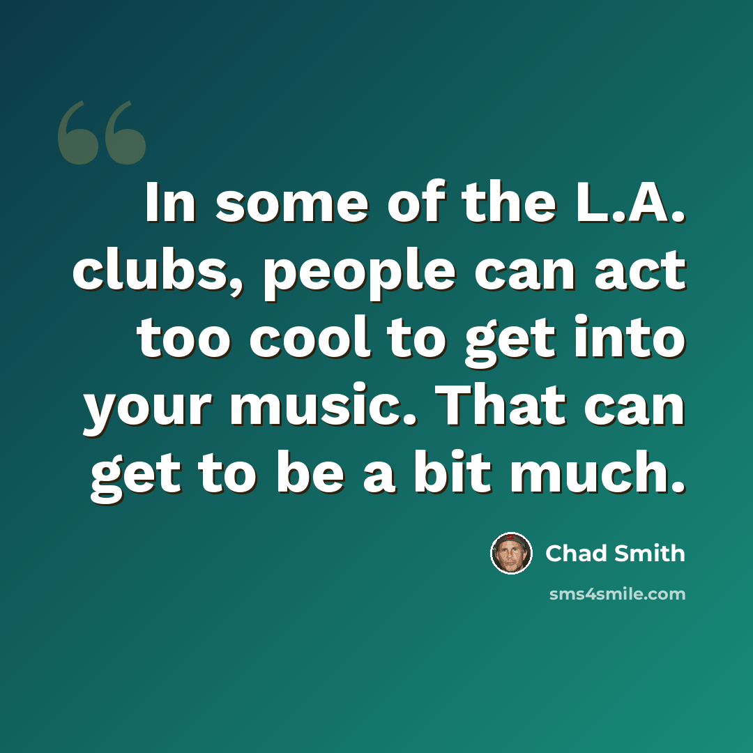 “In some of the L.A. clubs, people can act too cool to get into your music. That can get to be a bit much.” quote by Chad Smith
