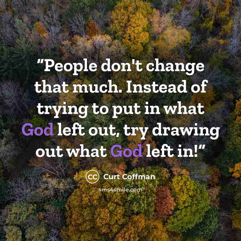 “People don't change that much. Instead of trying to put in what God left out, try drawing out what God left in!” quote by Curt Coffman