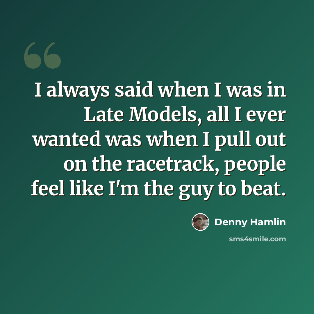 “I always said when I was in Late Models, all I ever wanted was when I pull out on the racetrack, people feel like I'm the guy to beat.” quote by Denny Hamlin