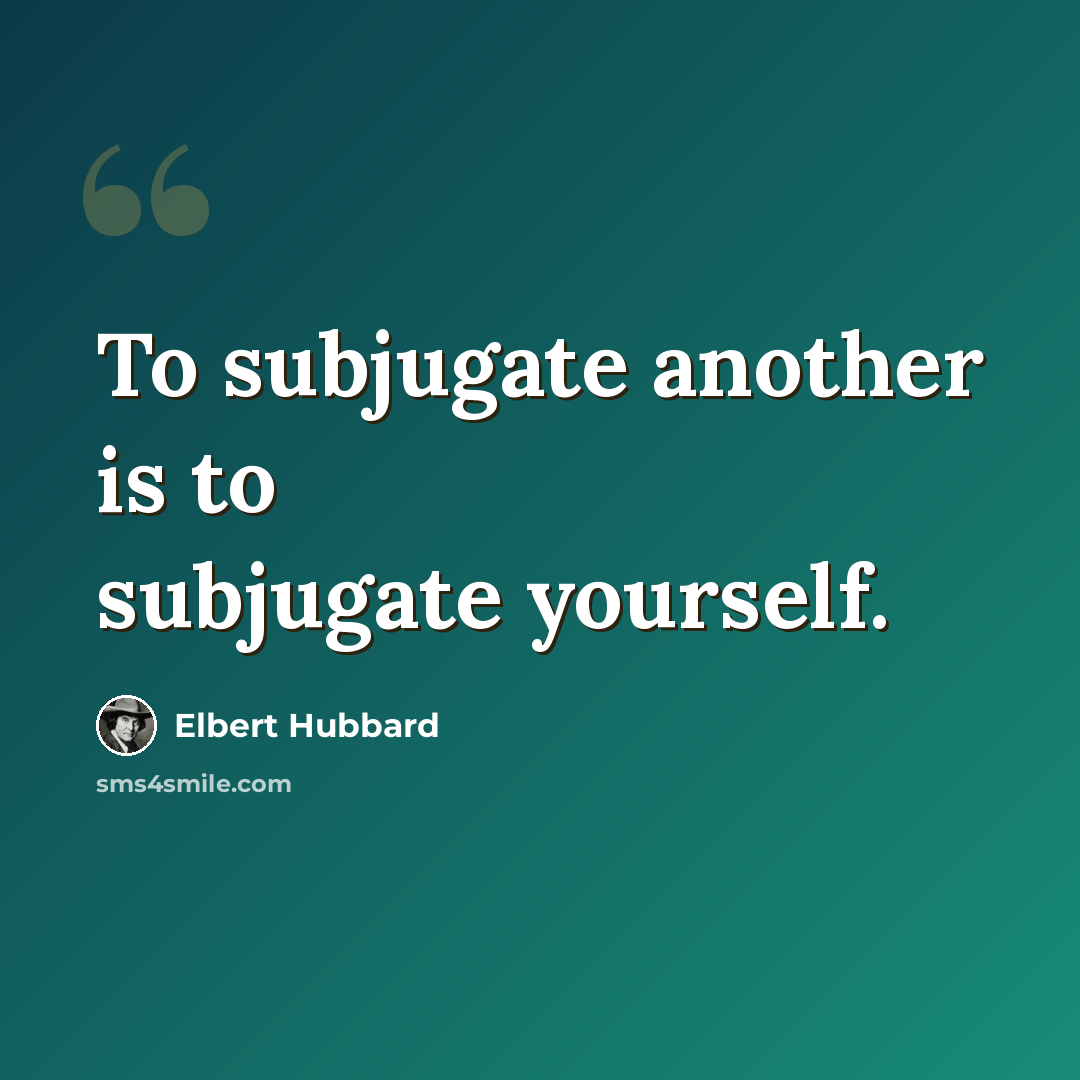 “To subjugate another is to subjugate yourself.” quote by Elbert Hubbard