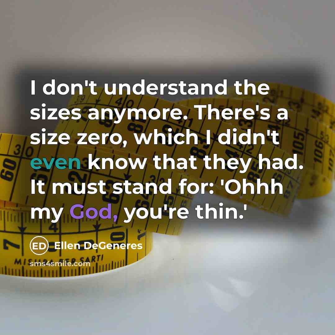 “I don't understand the sizes anymore. There's a size zero, which I didn't even know that they had. It must stand for: 'Ohhh my God, you're thin.'” quote by Ellen DeGeneres