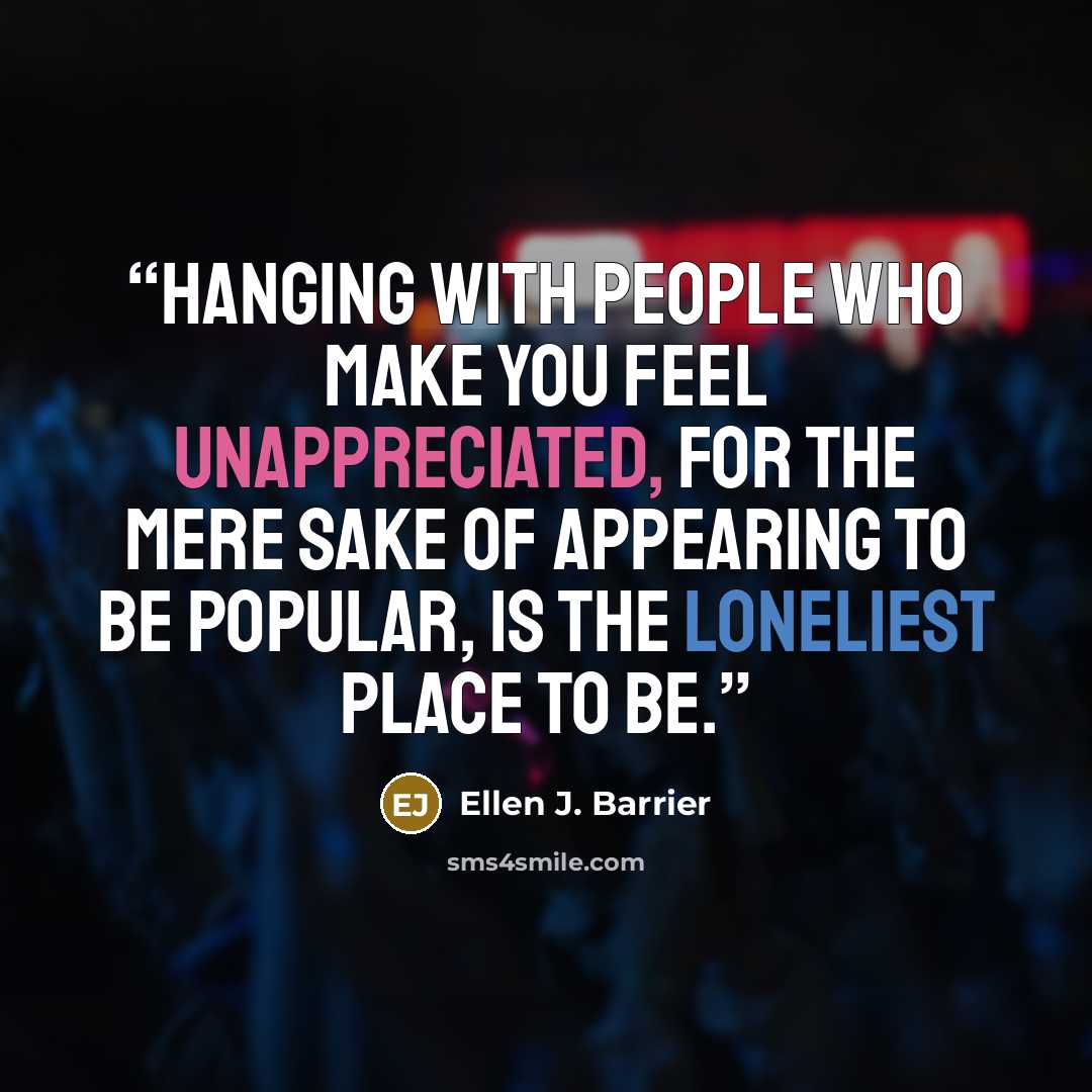 “Hanging with people who make you feel unappreciated, for the mere sake of appearing to be popular, is the loneliest place to be.” quote by Ellen J. Barrier