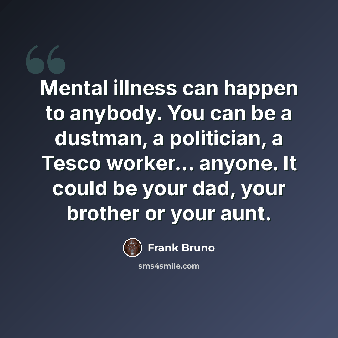 “Mental illness can happen to anybody. You can be a dustman, a politician, a Tesco worker... anyone. It could be your dad, your brother or your aunt.” quote by Frank Bruno