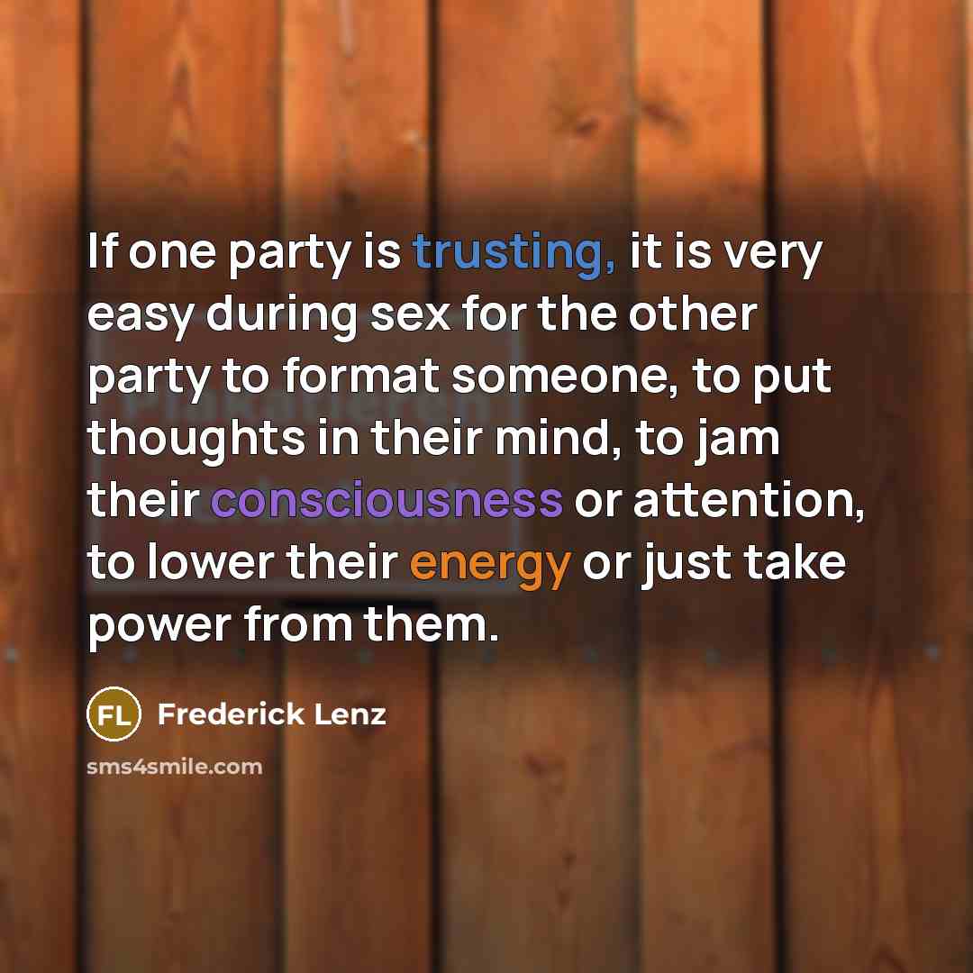 “If one party is trusting, it is very easy during sex for the other party to format someone, to put thoughts in their mind, to jam their consciousness or attention, to lower their energy or just take power from them.” quote by Frederick Lenz